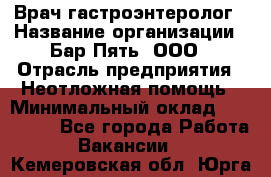 Врач-гастроэнтеролог › Название организации ­ Бар Пять, ООО › Отрасль предприятия ­ Неотложная помощь › Минимальный оклад ­ 150 000 - Все города Работа » Вакансии   . Кемеровская обл.,Юрга г.